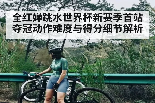 全红婵跳水世界杯新赛季首站夺冠动作难度与得分细节解析
